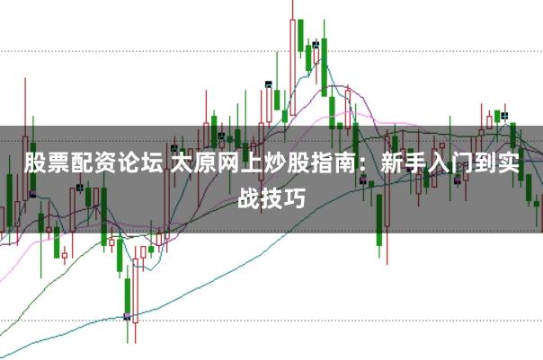 股票配资论坛 太原网上炒股指南：新手入门到实战技巧