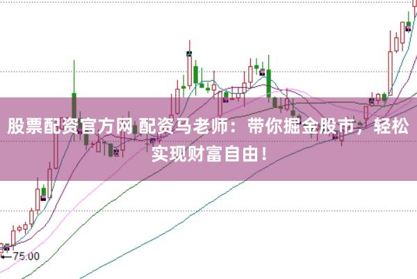 股票配资官方网 配资马老师：带你掘金股市，轻松实现财富自由！