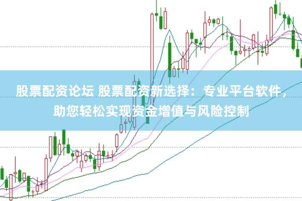 股票配资论坛 股票配资新选择：专业平台软件，助您轻松实现资金增值与风险控制