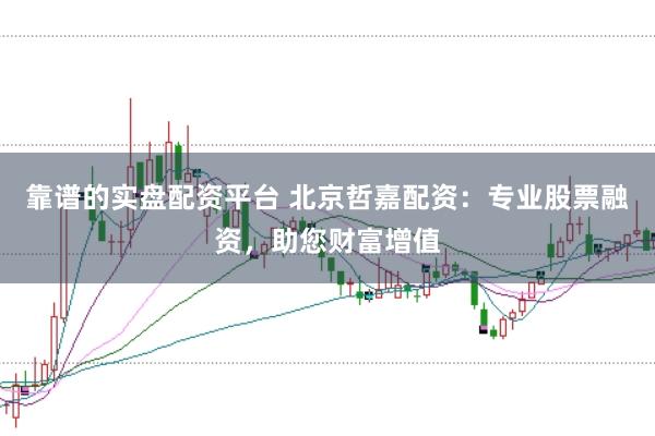 靠谱的实盘配资平台 北京哲嘉配资：专业股票融资，助您财富增值