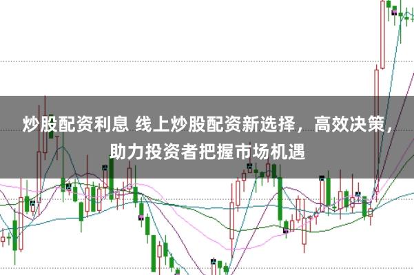 炒股配资利息 线上炒股配资新选择，高效决策，助力投资者把握市场机遇