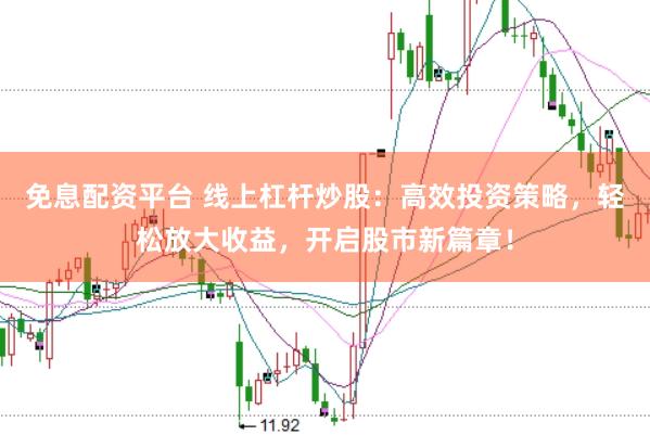 免息配资平台 线上杠杆炒股：高效投资策略，轻松放大收益，开启股市新篇章！