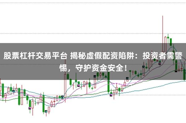 股票杠杆交易平台 揭秘虚假配资陷阱：投资者需警惕，守护资金安全！