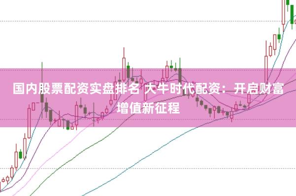 国内股票配资实盘排名 大牛时代配资：开启财富增值新征程