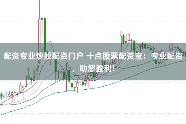 配资专业炒股配资门户 十点股票配资宝：专业配资，助您盈利！