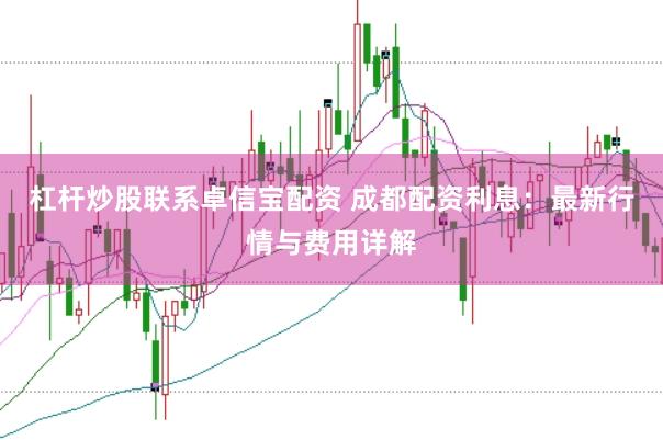 杠杆炒股联系卓信宝配资 成都配资利息：最新行情与费用详解