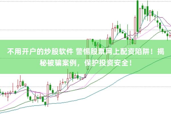 不用开户的炒股软件 警惕股票网上配资陷阱！揭秘被骗案例，保护投资安全！