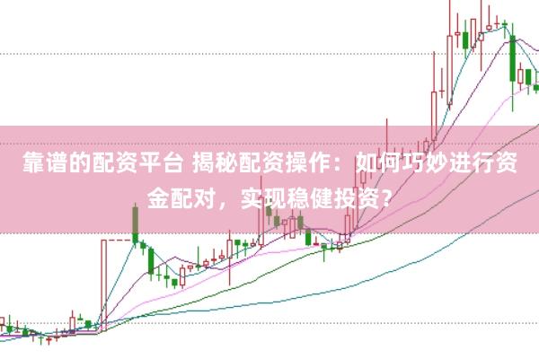 靠谱的配资平台 揭秘配资操作：如何巧妙进行资金配对，实现稳健投资？
