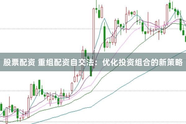 股票配资 重组配资自交法：优化投资组合的新策略
