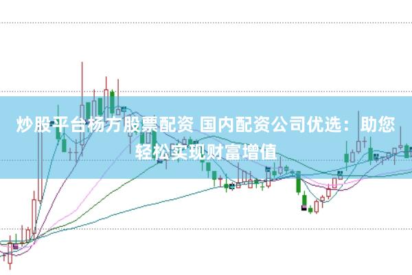 炒股平台杨方股票配资 国内配资公司优选：助您轻松实现财富增值