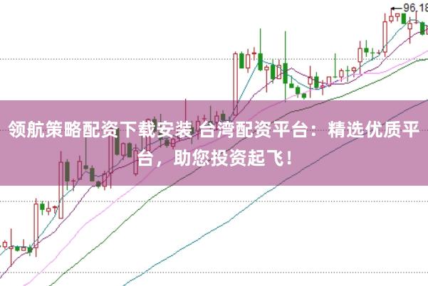 领航策略配资下载安装 台湾配资平台：精选优质平台，助您投资起飞！