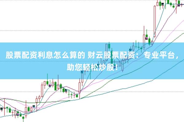 股票配资利息怎么算的 财云股票配资：专业平台，助您轻松炒股！