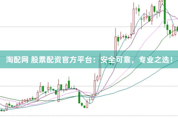 淘配网 股票配资官方平台：安全可靠，专业之选！