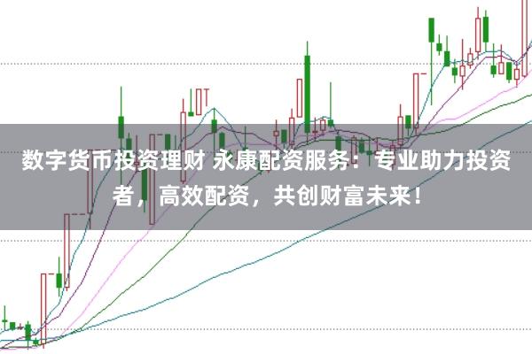 数字货币投资理财 永康配资服务：专业助力投资者，高效配资，共创财富未来！
