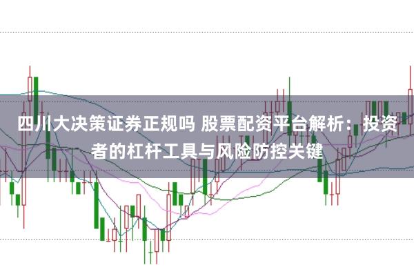 四川大决策证券正规吗 股票配资平台解析：投资者的杠杆工具与风险防控关键