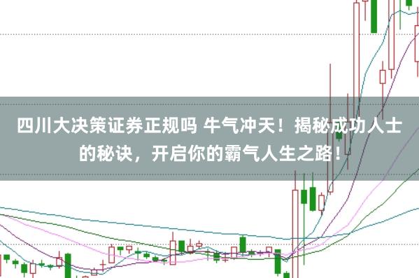 四川大决策证券正规吗 牛气冲天！揭秘成功人士的秘诀，开启你的霸气人生之路！