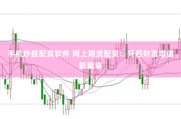 手机炒股配资软件 网上期货配资：开启财富增值新篇章