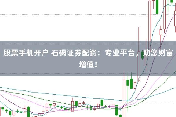 股票手机开户 石碣证券配资：专业平台，助您财富增值！