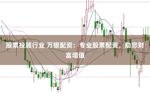 股票投顾行业 万银配资：专业股票配资，助您财富增值