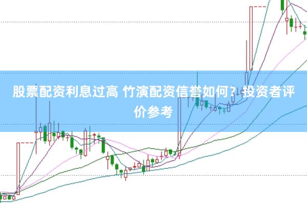 股票配资利息过高 竹演配资信誉如何？投资者评价参考