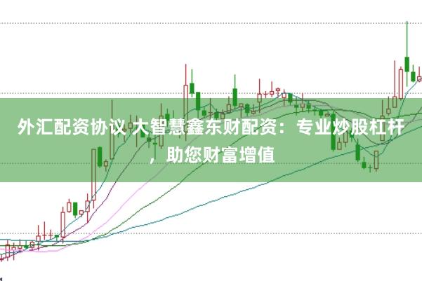 外汇配资协议 大智慧鑫东财配资：专业炒股杠杆，助您财富增值