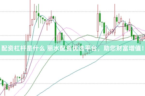 配资杠杆是什么 丽水配资优选平台，助您财富增值！