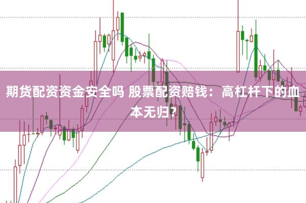 期货配资资金安全吗 股票配资赔钱：高杠杆下的血本无归？