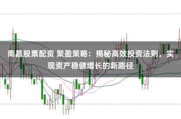 南昌股票配资 聚盈策略：揭秘高效投资法则，实现资产稳健增长的新路径