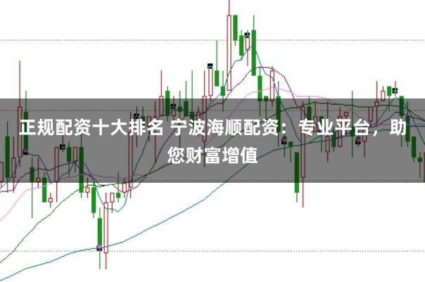 正规配资十大排名 宁波海顺配资：专业平台，助您财富增值