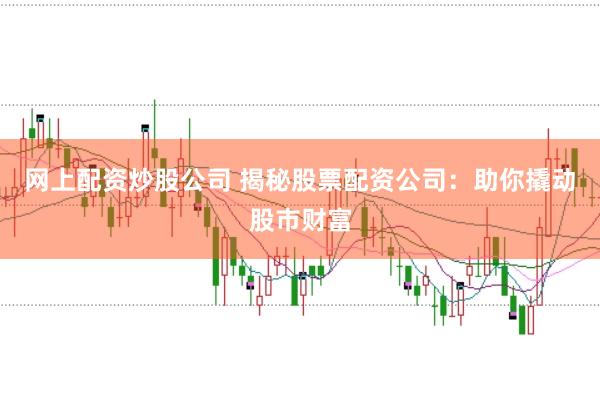 网上配资炒股公司 揭秘股票配资公司：助你撬动股市财富