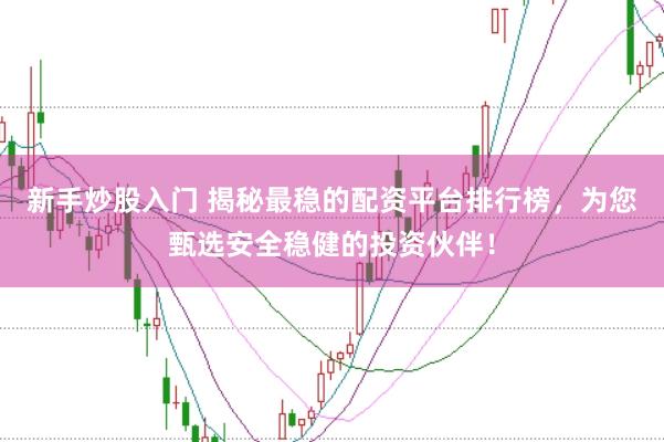 新手炒股入门 揭秘最稳的配资平台排行榜，为您甄选安全稳健的投资伙伴！