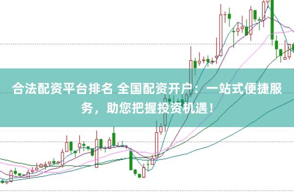 合法配资平台排名 全国配资开户：一站式便捷服务，助您把握投资机遇！