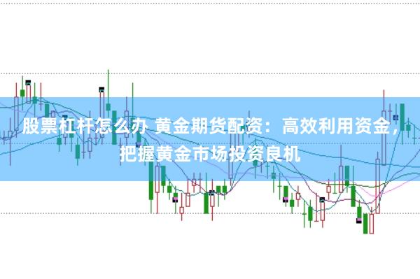 股票杠杆怎么办 黄金期货配资：高效利用资金，把握黄金市场投资良机