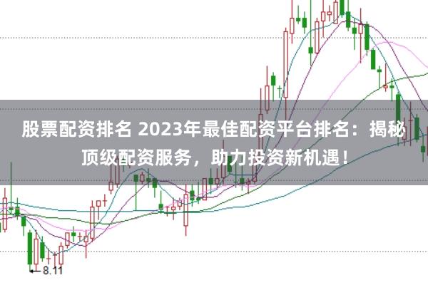 股票配资排名 2023年最佳配资平台排名：揭秘顶级配资服务，助力投资新机遇！