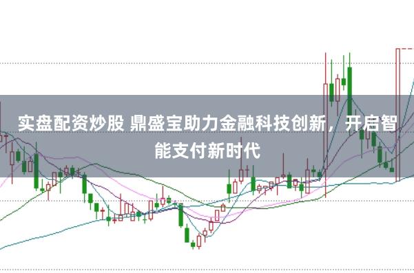 实盘配资炒股 鼎盛宝助力金融科技创新，开启智能支付新时代