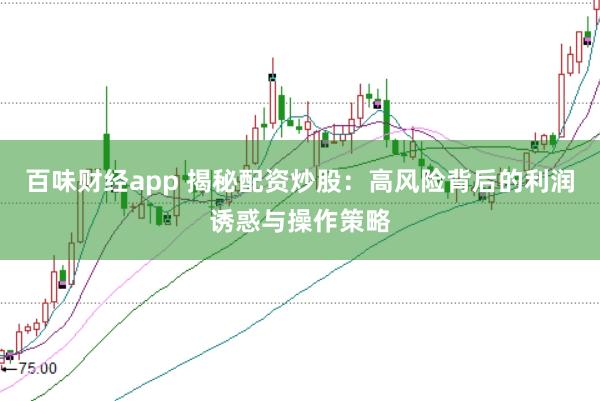 百味财经app 揭秘配资炒股：高风险背后的利润诱惑与操作策略