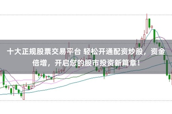 十大正规股票交易平台 轻松开通配资炒股，资金倍增，开启您的股市投资新篇章！