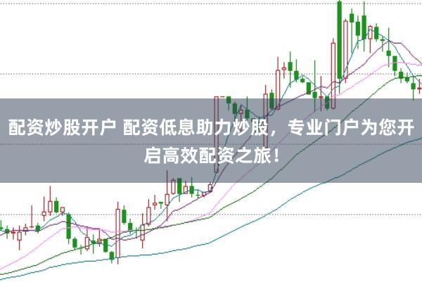 配资炒股开户 配资低息助力炒股，专业门户为您开启高效配资之旅！