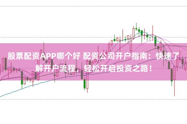 股票配资APP哪个好 配资公司开户指南：快速了解开户流程，轻松开启投资之路！