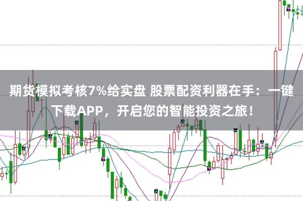 期货模拟考核7%给实盘 股票配资利器在手：一键下载APP，开启您的智能投资之旅！