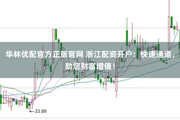 华林优配官方正版官网 浙江配资开户：快速通道，助您财富增值！