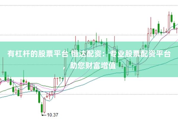 有杠杆的股票平台 恒达配资：专业股票配资平台，助您财富增值