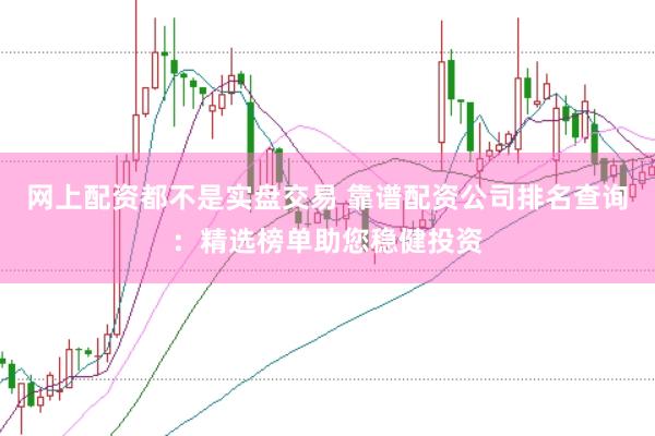 网上配资都不是实盘交易 靠谱配资公司排名查询：精选榜单助您稳健投资