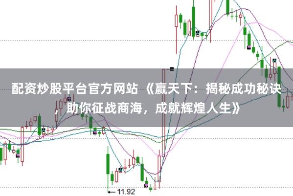 配资炒股平台官方网站 《赢天下：揭秘成功秘诀，助你征战商海，成就辉煌人生》