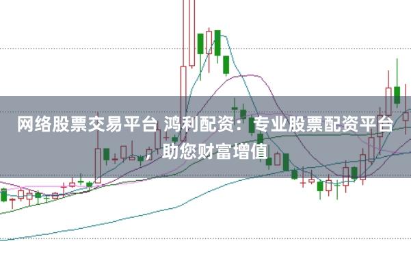 网络股票交易平台 鸿利配资：专业股票配资平台，助您财富增值