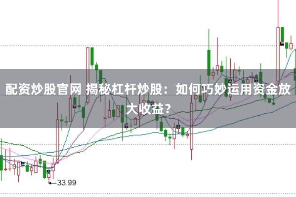 配资炒股官网 揭秘杠杆炒股：如何巧妙运用资金放大收益？