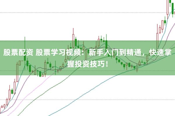 股票配资 股票学习视频：新手入门到精通，快速掌握投资技巧！