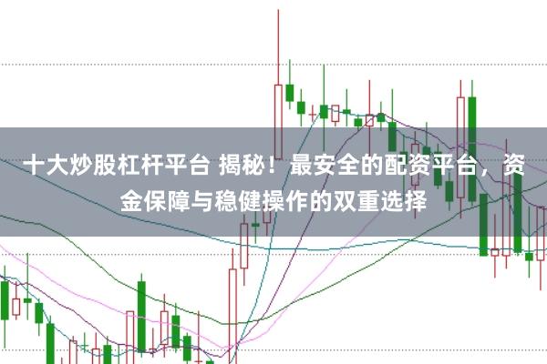 十大炒股杠杆平台 揭秘！最安全的配资平台，资金保障与稳健操作的双重选择