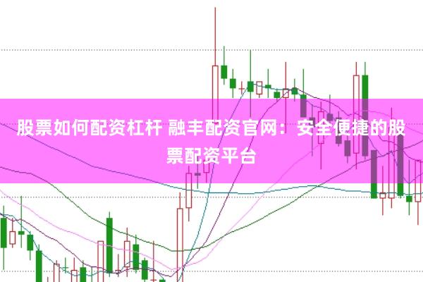 股票如何配资杠杆 融丰配资官网：安全便捷的股票配资平台