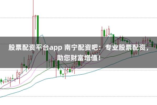 股票配资平台app 南宁配资吧：专业股票配资，助您财富增值！